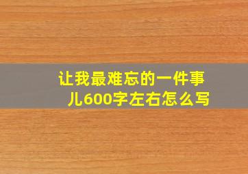 让我最难忘的一件事儿600字左右怎么写