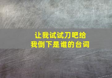 让我试试刀吧给我倒下是谁的台词