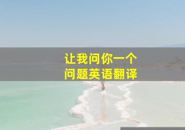 让我问你一个问题英语翻译