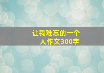 让我难忘的一个人作文300字