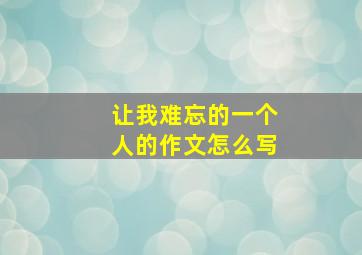 让我难忘的一个人的作文怎么写