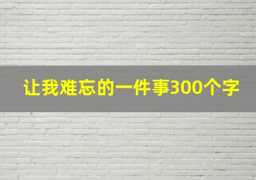 让我难忘的一件事300个字