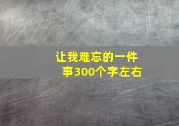 让我难忘的一件事300个字左右