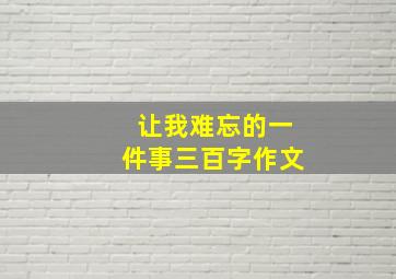 让我难忘的一件事三百字作文