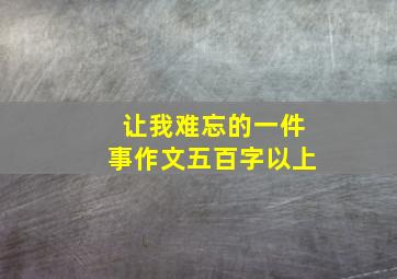 让我难忘的一件事作文五百字以上