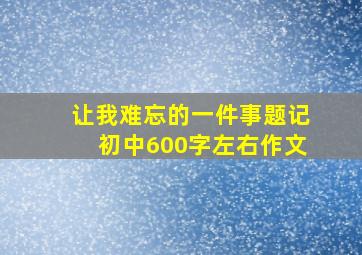 让我难忘的一件事题记初中600字左右作文