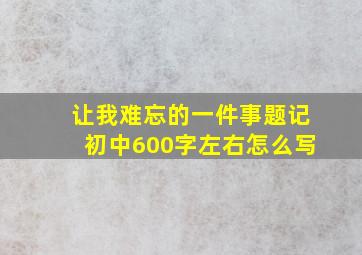 让我难忘的一件事题记初中600字左右怎么写