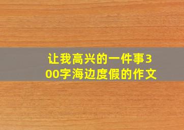 让我高兴的一件事300字海边度假的作文