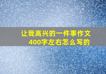 让我高兴的一件事作文400字左右怎么写的