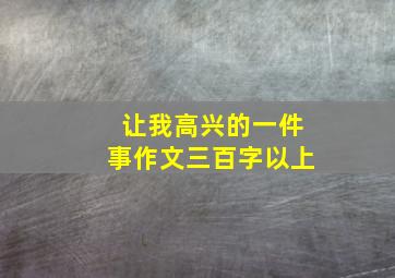 让我高兴的一件事作文三百字以上