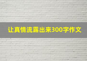 让真情流露出来300字作文