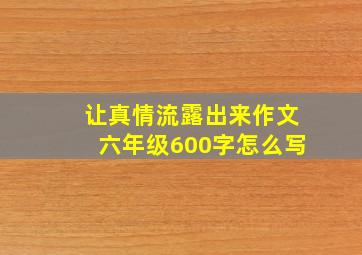 让真情流露出来作文六年级600字怎么写