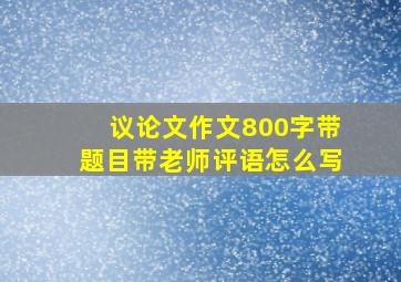 议论文作文800字带题目带老师评语怎么写