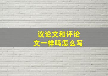 议论文和评论文一样吗怎么写