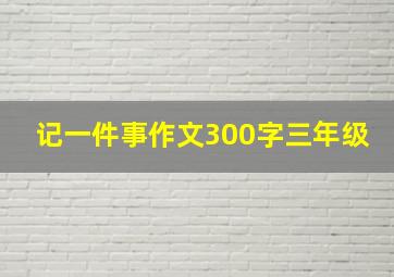 记一件事作文300字三年级