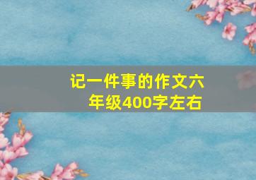 记一件事的作文六年级400字左右