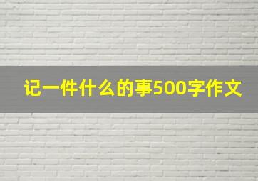 记一件什么的事500字作文