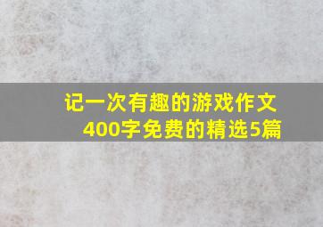 记一次有趣的游戏作文400字免费的精选5篇