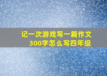 记一次游戏写一篇作文300字怎么写四年级