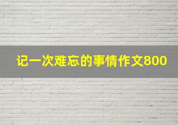 记一次难忘的事情作文800