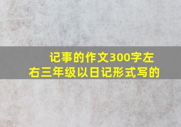 记事的作文300字左右三年级以日记形式写的