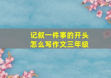 记叙一件事的开头怎么写作文三年级