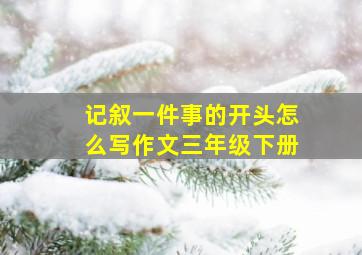 记叙一件事的开头怎么写作文三年级下册