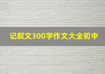 记叙文300字作文大全初中