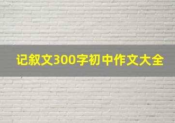 记叙文300字初中作文大全