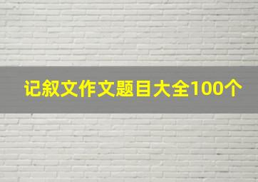 记叙文作文题目大全100个