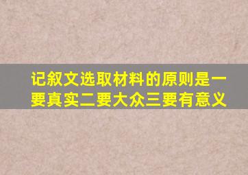 记叙文选取材料的原则是一要真实二要大众三要有意义