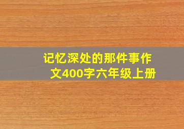 记忆深处的那件事作文400字六年级上册