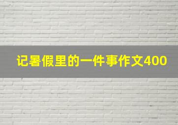 记暑假里的一件事作文400