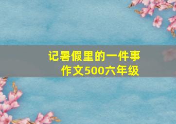 记暑假里的一件事作文500六年级