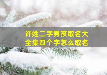 许姓二字男孩取名大全集四个字怎么取名