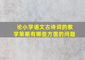 论小学语文古诗词的教学策略有哪些方面的问题