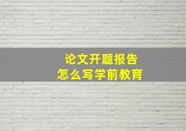 论文开题报告怎么写学前教育