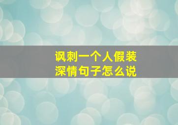 讽刺一个人假装深情句子怎么说