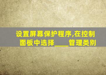 设置屏幕保护程序,在控制面板中选择____管理类别