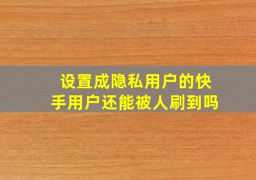 设置成隐私用户的快手用户还能被人刷到吗