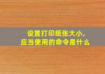 设置打印纸张大小,应当使用的命令是什么