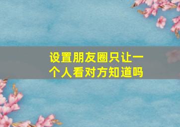 设置朋友圈只让一个人看对方知道吗