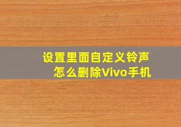 设置里面自定义铃声怎么删除Vivo手机