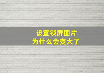 设置锁屏图片为什么会变大了