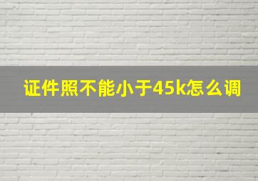 证件照不能小于45k怎么调