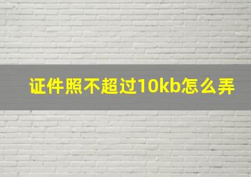 证件照不超过10kb怎么弄