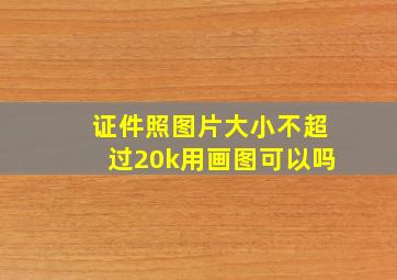 证件照图片大小不超过20k用画图可以吗