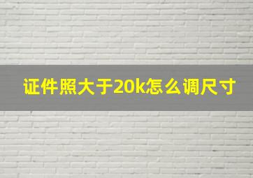 证件照大于20k怎么调尺寸