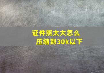 证件照太大怎么压缩到30k以下