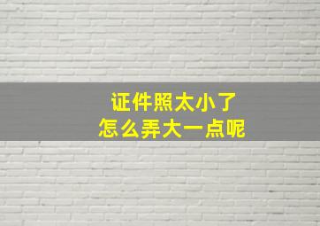 证件照太小了怎么弄大一点呢